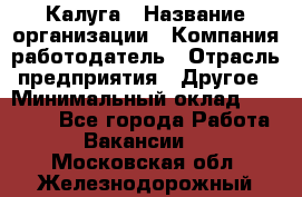 Калуга › Название организации ­ Компания-работодатель › Отрасль предприятия ­ Другое › Минимальный оклад ­ 22 000 - Все города Работа » Вакансии   . Московская обл.,Железнодорожный г.